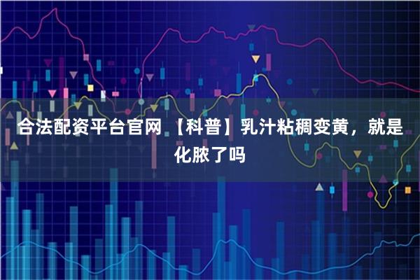 合法配资平台官网 【科普】乳汁粘稠变黄，就是化脓了吗