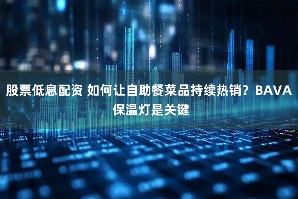 股票低息配资 如何让自助餐菜品持续热销？BAVA 保温灯是关键