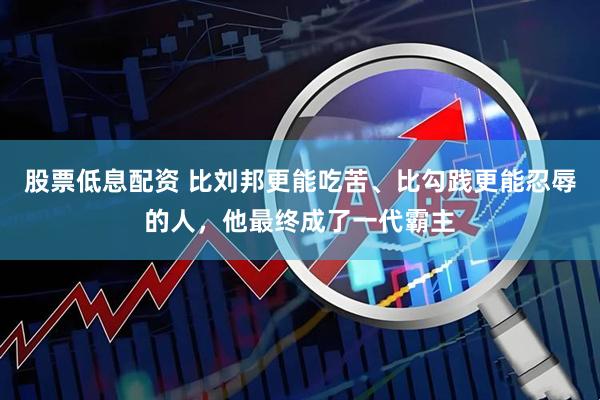 股票低息配资 比刘邦更能吃苦、比勾践更能忍辱的人，他最终成了一代霸主