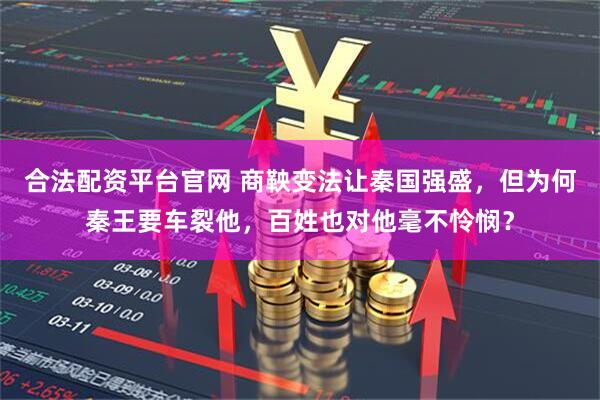 合法配资平台官网 商鞅变法让秦国强盛，但为何秦王要车裂他，百姓也对他毫不怜悯？