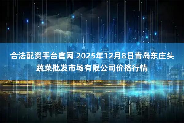 合法配资平台官网 2025年12月8日青岛东庄头蔬菜批发市场有限公司价格行情