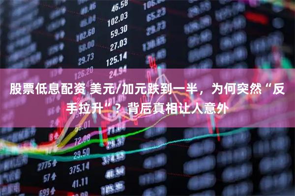 股票低息配资 美元/加元跌到一半,为何突然“反手拉升”?背后真相让人意外