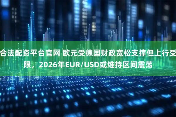 合法配资平台官网 欧元受德国财政宽松支撑但上行受限，2026年EUR/USD或维持区间震荡