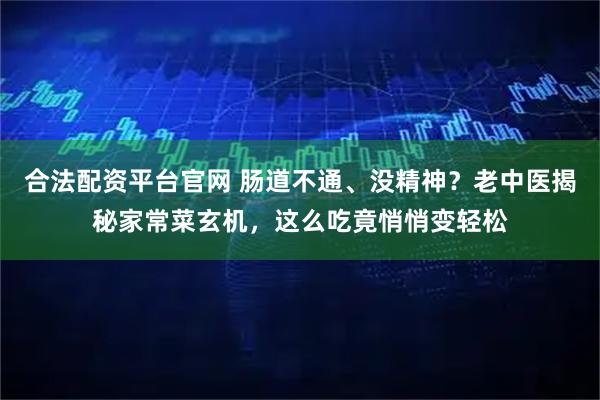 合法配资平台官网 肠道不通、没精神？老中医揭秘家常菜玄机，这么吃竟悄悄变轻松