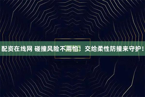 配资在线网 碰撞风险不用怕!交给柔性防撞来守护!