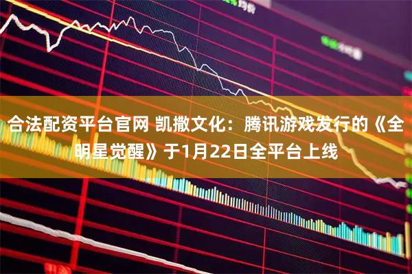 合法配资平台官网 凯撒文化：腾讯游戏发行的《全明星觉醒》于1月22日全平台上线