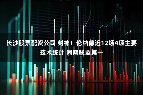 长沙股票配资公司 封神！伦纳德近12场4项主要技术统计 同期联盟第一