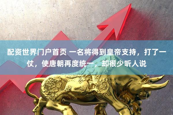 配资世界门户首页 一名将得到皇帝支持，打了一仗，使唐朝再度统一，却很少听人说