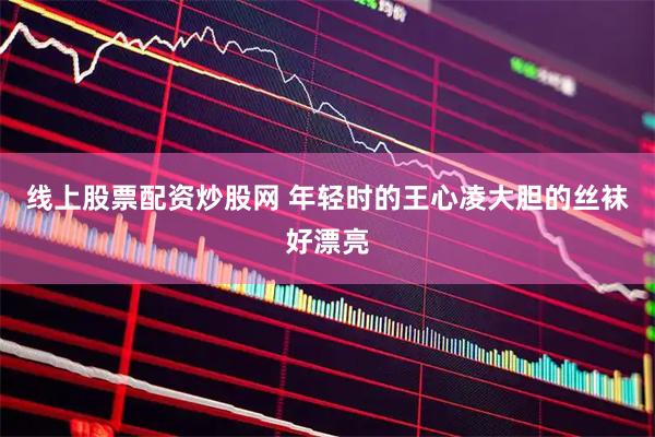 线上股票配资炒股网 年轻时的王心凌大胆的丝袜好漂亮