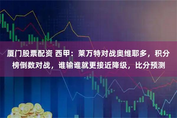 厦门股票配资 西甲：莱万特对战奥维耶多，积分榜倒数对战，谁输谁就更接近降级，比分预测