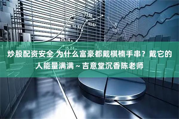 炒股配资安全 为什么富豪都戴棋楠手串?戴它的人能量满满~吉意堂沉香陈老师