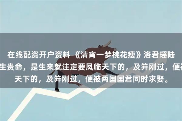 在线配资开户资料 《清宵一梦桃花瘦》洛君瑶陆昭明小说:洛君瑶天生贵命,是生来就注定要凤临天下的,及笄刚过,便被两国国君同时求娶。