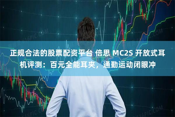 正规合法的股票配资平台 倍思 MC2S 开放式耳机评测：百元全能耳夹，通勤运动闭眼冲