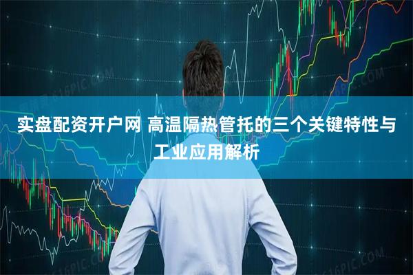 实盘配资开户网 高温隔热管托的三个关键特性与工业应用解析