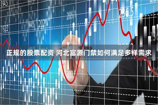 正规的股票配资 河北富源门禁如何满足多样需求