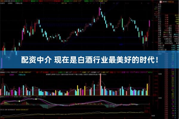 配资中介 现在是白酒行业最美好的时代！
