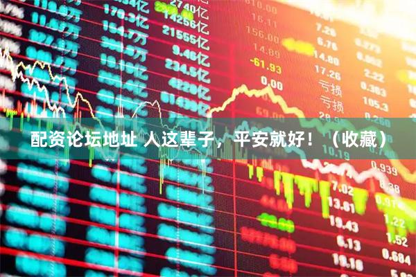 配资论坛地址 人这辈子，平安就好！（收藏）