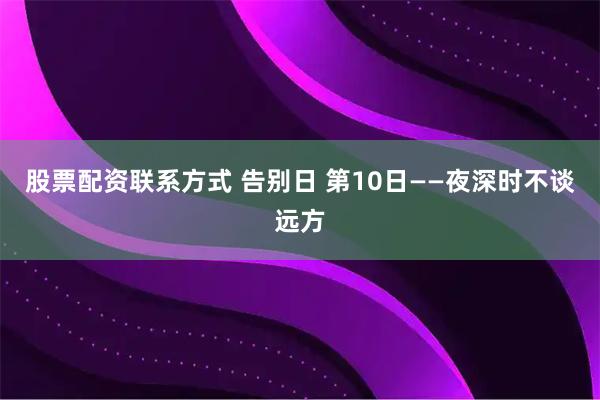 股票配资联系方式 告别日 第10日——夜深时不谈远方