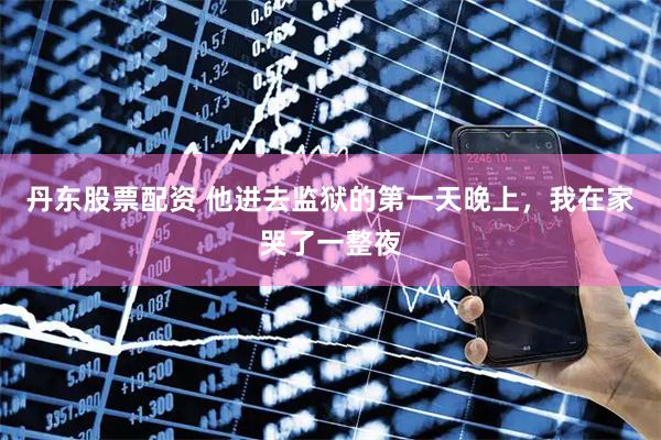 丹东股票配资 他进去监狱的第一天晚上，我在家哭了一整夜